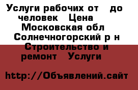 Услуги рабочих от 1 до 10 человек › Цена ­ 200 - Московская обл., Солнечногорский р-н Строительство и ремонт » Услуги   